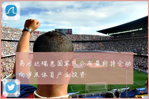 易方达瑞惠国家队公布最新持仓动向涉及体育产业投资