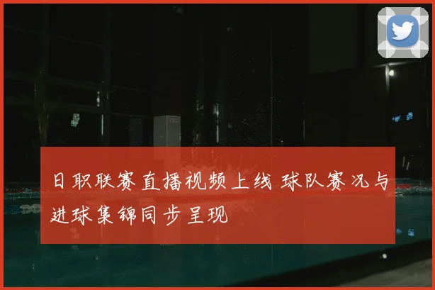 日职联赛直播视频上线 球队赛况与进球集锦同步呈现