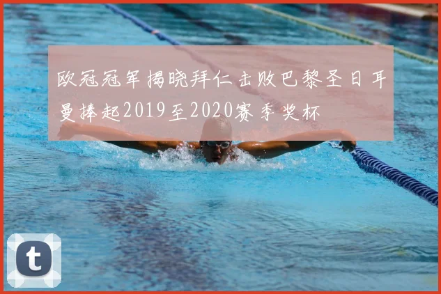 欧冠冠军揭晓拜仁击败巴黎圣日耳曼捧起2019至2020赛季奖杯