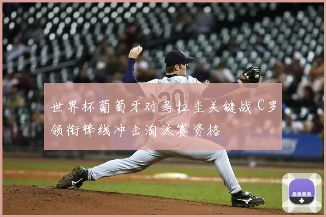 世界杯葡萄牙对乌拉圭关键战 C罗领衔锋线冲击淘汰赛资格