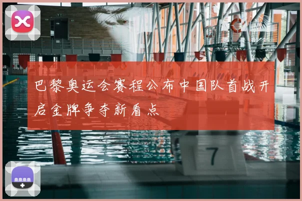 巴黎奥运会赛程公布中国队首战开启金牌争夺新看点