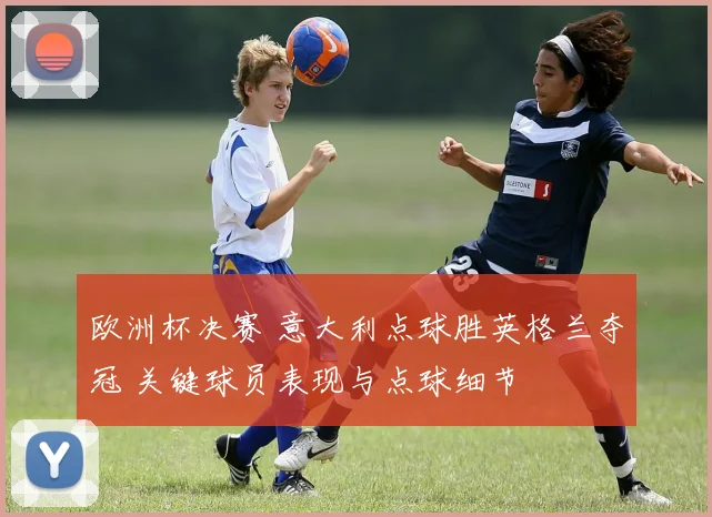 欧洲杯决赛 意大利点球胜英格兰夺冠 关键球员表现与点球细节