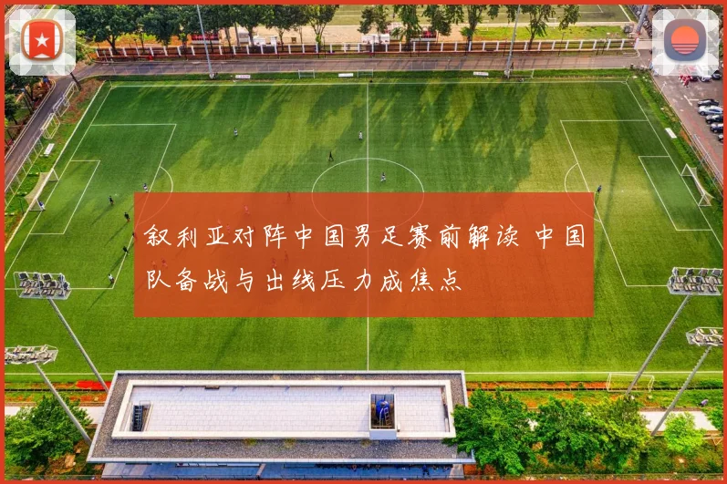 叙利亚对阵中国男足赛前解读 中国队备战与出线压力成焦点