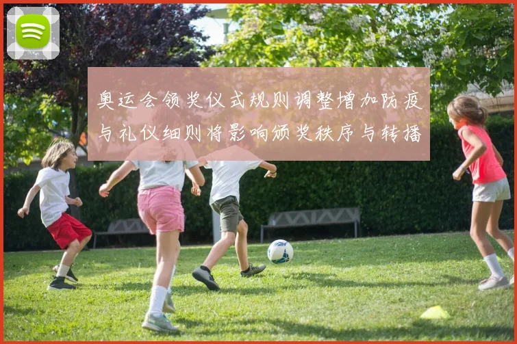 奥运会领奖仪式规则调整增加防疫与礼仪细则将影响颁奖秩序与转播安排