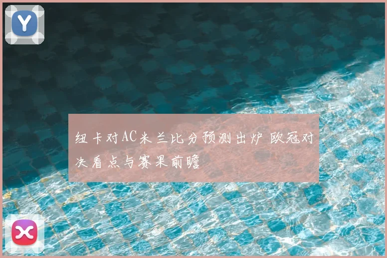 纽卡对AC米兰比分预测出炉 欧冠对决看点与赛果前瞻
