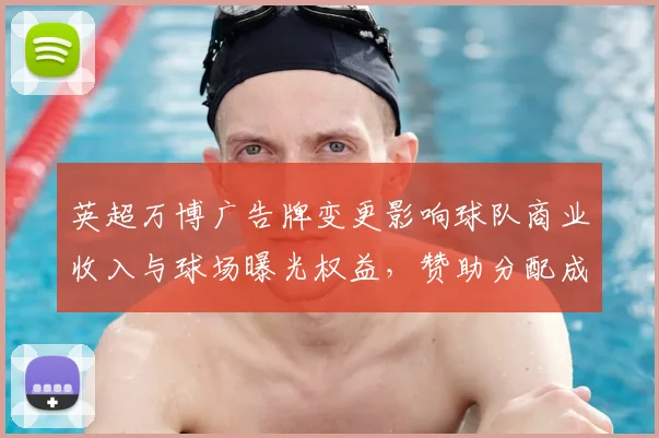 英超万博广告牌变更影响球队商业收入与球场曝光权益，赞助分配成关注焦点