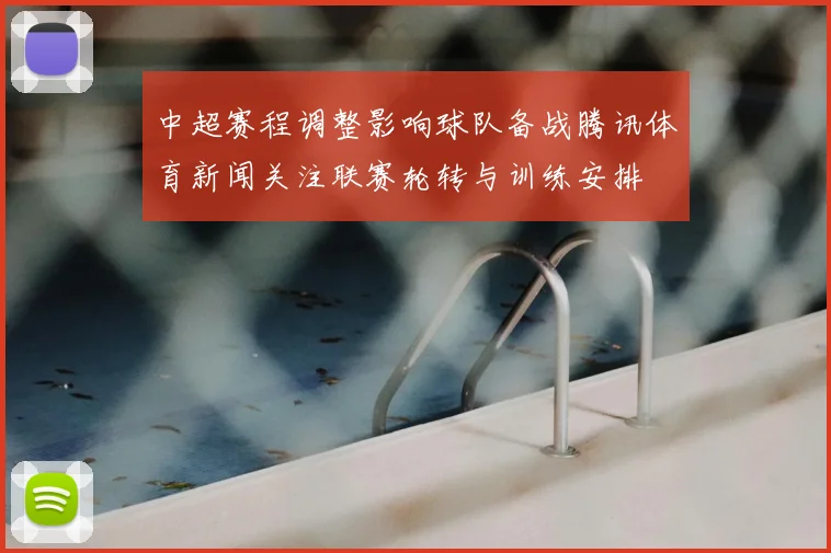 中超赛程调整影响球队备战腾讯体育新闻关注联赛轮转与训练安排