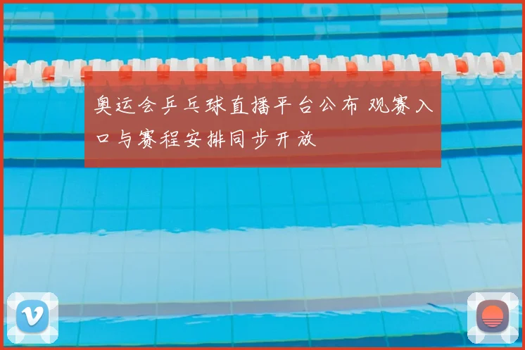 奥运会乒乓球直播平台公布 观赛入口与赛程安排同步开放