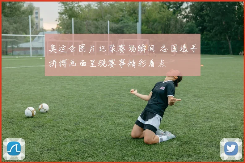 奥运会图片记录赛场瞬间 各国选手拼搏画面呈现赛事精彩看点