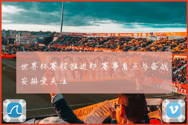 世界杯赛程推进即 赛事看点与备战安排受关注