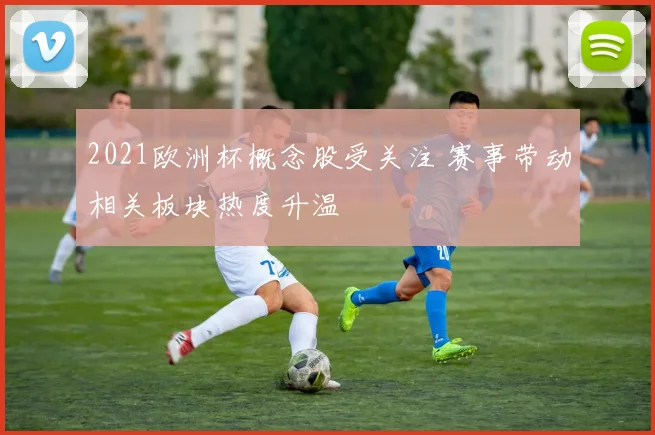 2021欧洲杯概念股受关注 赛事带动相关板块热度升温