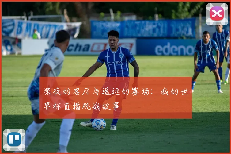 深夜的客厅与遥远的赛场：我的世界杯直播观战故事