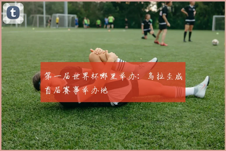 第一届世界杯哪里举办：乌拉圭成首届赛事举办地