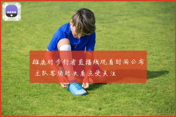 雄鹿对步行者直播线观看时间公布 主队客场对决看点受关注