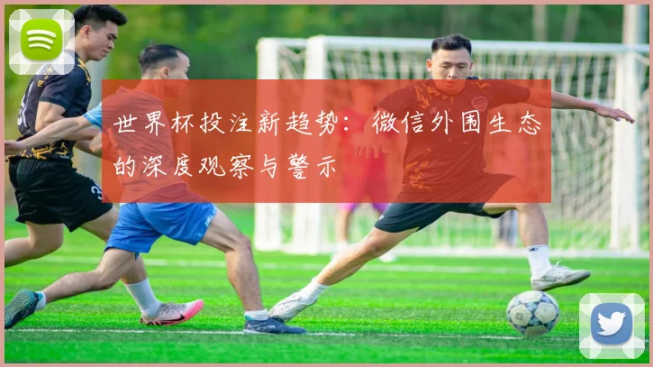 世界杯投注新趋势：微信外围生态的深度观察与警示