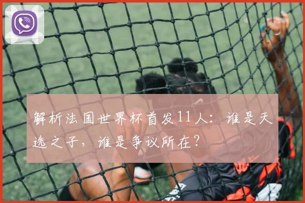 解析法国世界杯首发11人：谁是天选之子，谁是争议所在？