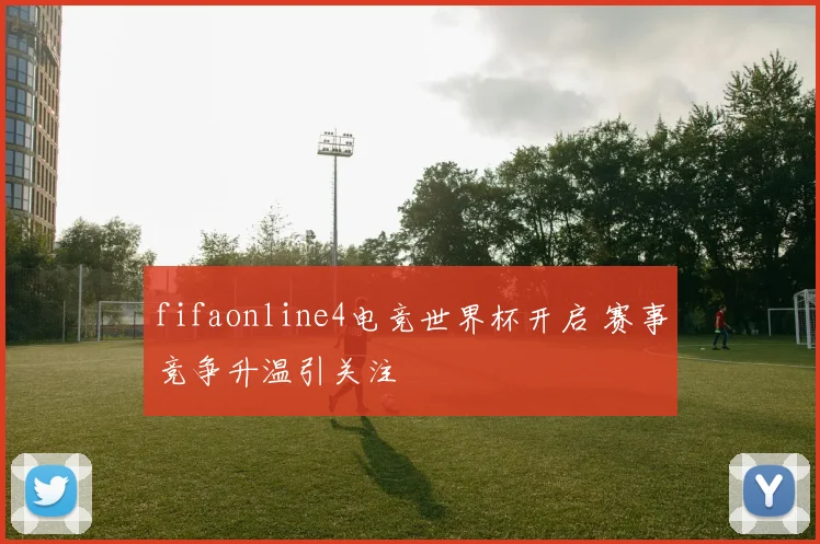 fifaonline4电竞世界杯开启 赛事竞争升温引关注