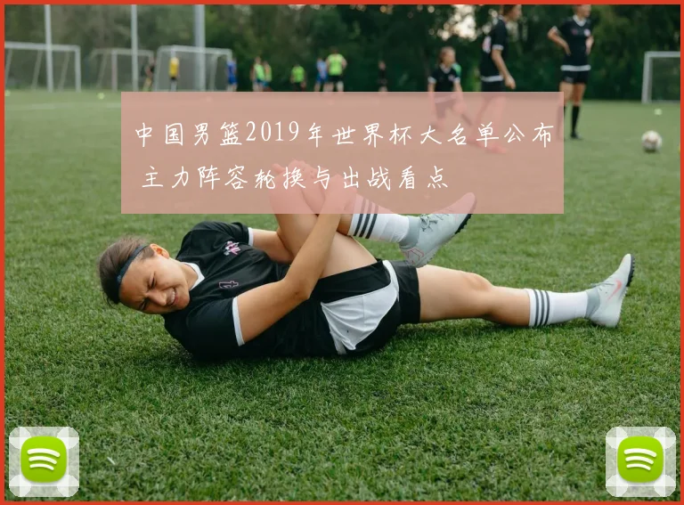 中国男篮2019年世界杯大名单公布 主力阵容轮换与出战看点
