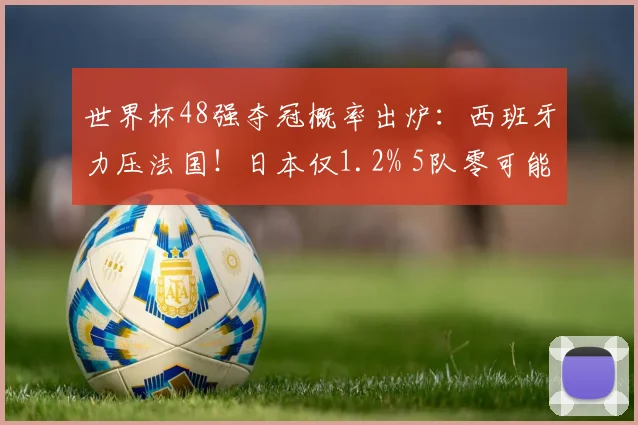 世界杯48强夺冠概率出炉：西班牙力压法国！日本仅1.2% 5队零可能