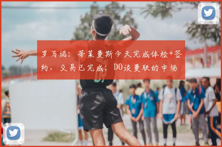 罗马诺:蒂莱曼斯今天完成体检+签约,交易已完成;DO谈曼联的中场第3笔引援
