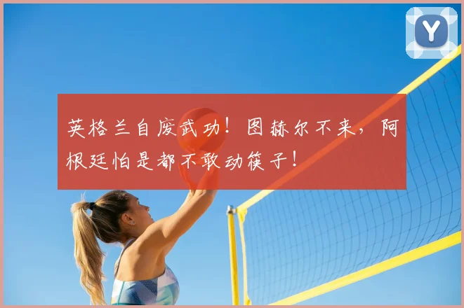 英格兰自废武功！图赫尔不来，阿根廷怕是都不敢动筷子！