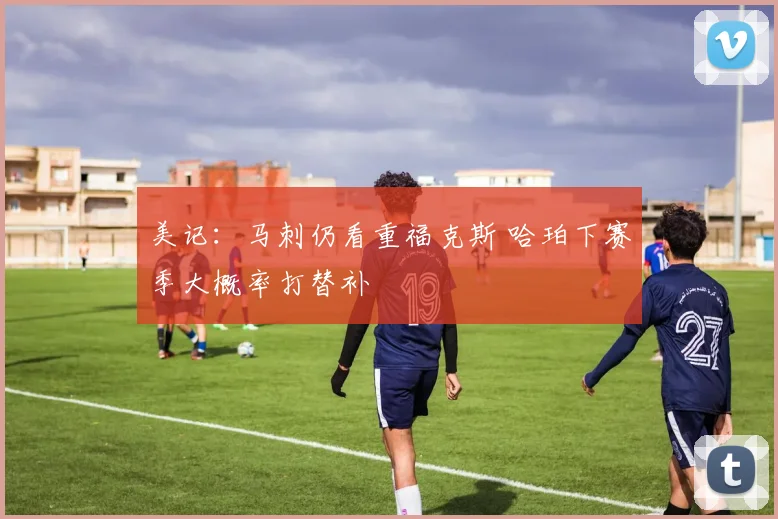 美记:马刺仍看重福克斯 哈珀下赛季大概率打替补