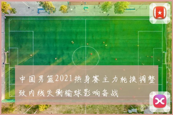 中国男篮2021热身赛主力轮换调整致内线失衡输球影响备战