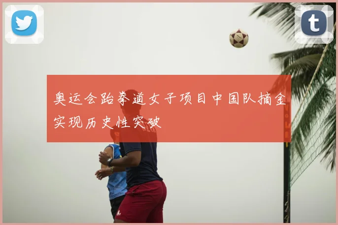 奥运会跆拳道女子项目中国队摘金实现历史性突破