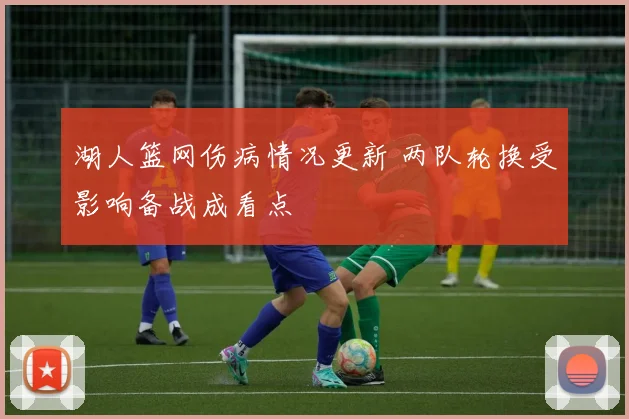 湖人篮网伤病情况更新 两队轮换受影响备战成看点