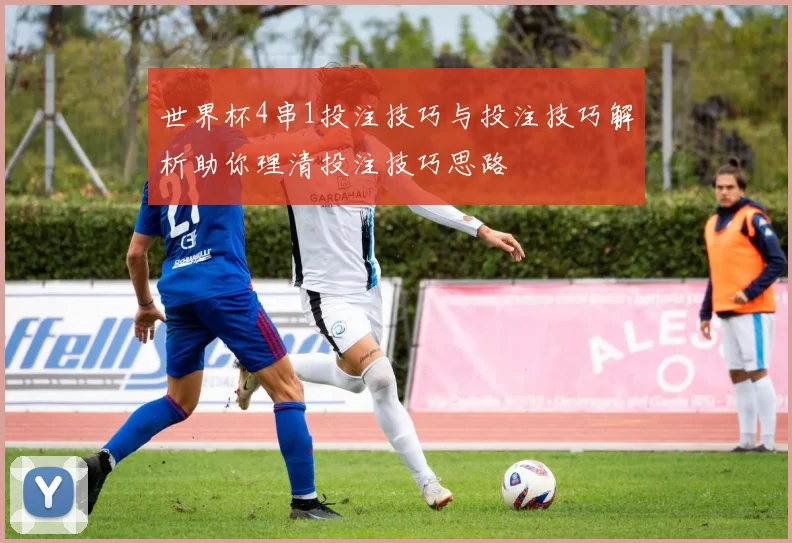 世界杯4串1投注技巧与投注技巧解析助你理清投注技巧思路
