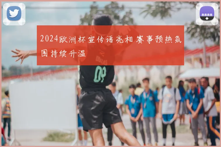 2024欧洲杯宣传语亮相 赛事预热氛围持续升温