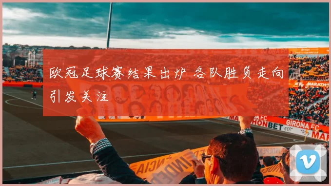 欧冠足球赛结果出炉 各队胜负走向引发关注