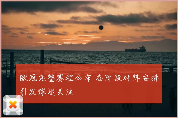 欧冠完整赛程公布 各阶段对阵安排引发球迷关注