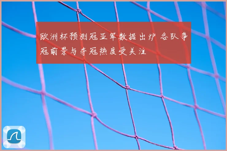 欧洲杯预测冠亚军数据出炉 各队争冠前景与夺冠热度受关注