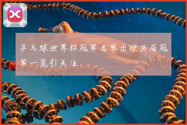 乒乓球世界杯冠军名单出炉历届冠军一览引关注