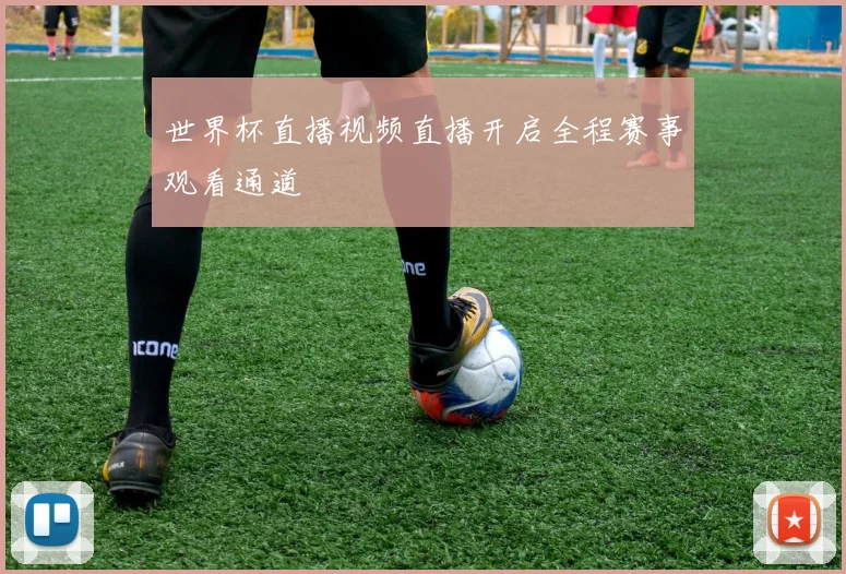 世界杯直播视频直播开启全程赛事观看通道