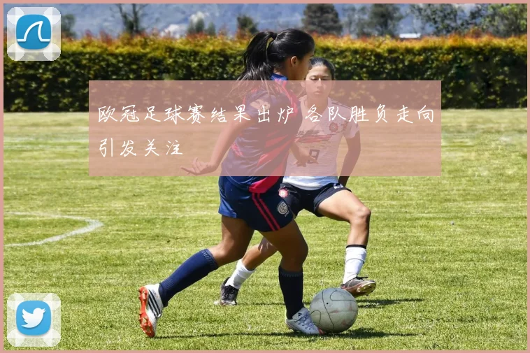 欧冠足球赛结果出炉 各队胜负走向引发关注