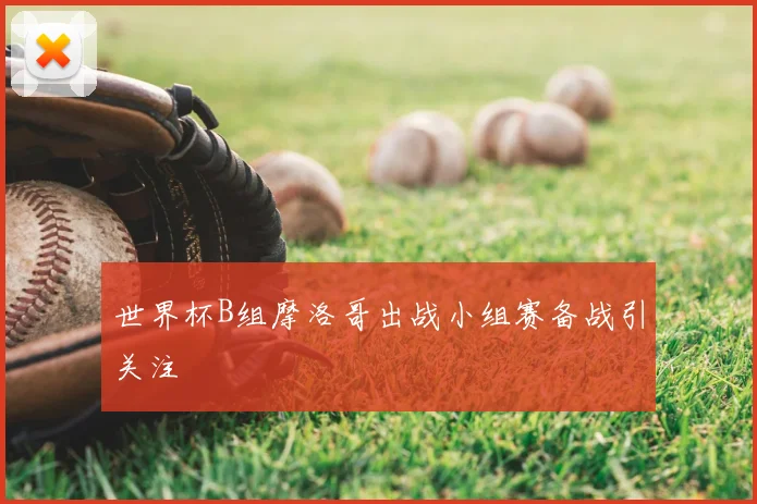 世界杯B组摩洛哥出战小组赛备战引关注