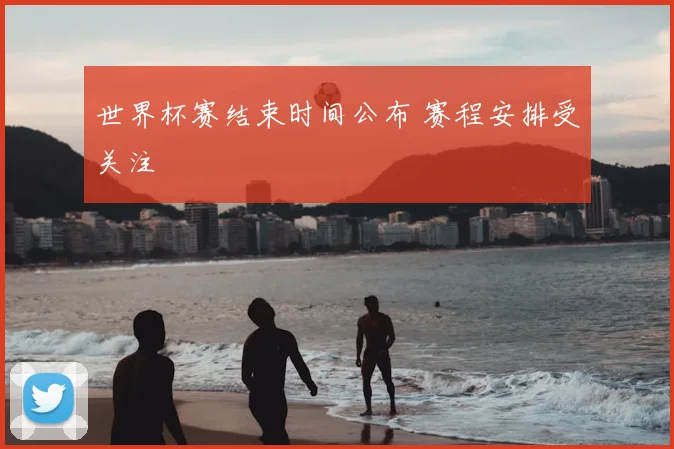 世界杯赛结束时间公布 赛程安排受关注