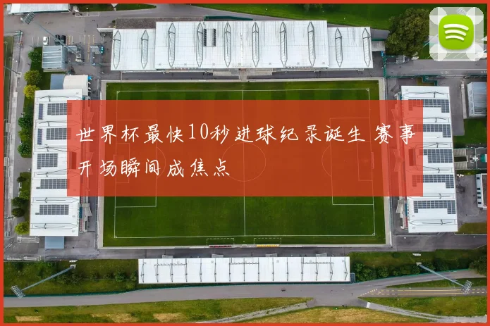 世界杯最快10秒进球纪录诞生 赛事开场瞬间成焦点