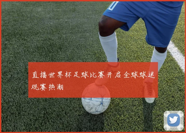 直播世界杯足球比赛开启全球球迷观赛热潮