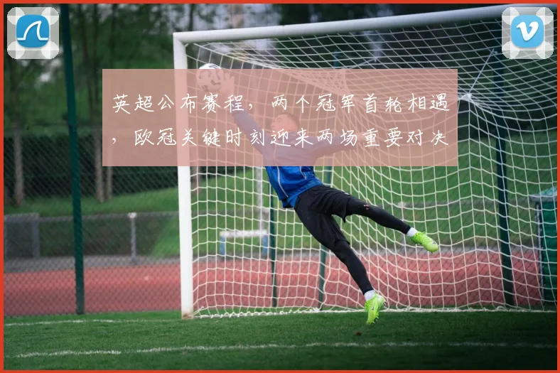 英超公布赛程，两个冠军首轮相遇，欧冠关键时刻迎来两场重要对决