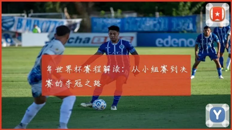 年世界杯赛程解读：从小组赛到决赛的夺冠之路