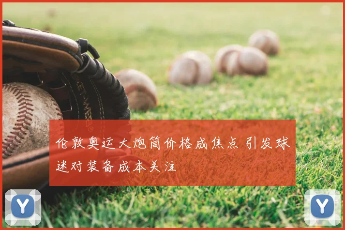 伦敦奥运大炮筒价格成焦点 引发球迷对装备成本关注