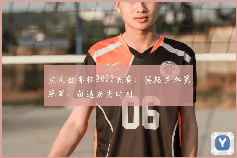 女足世界杯2022决赛:英格兰加冕冠军,创造历史时刻