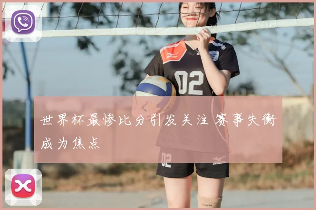 世界杯最惨比分引发关注 赛事失衡成为焦点