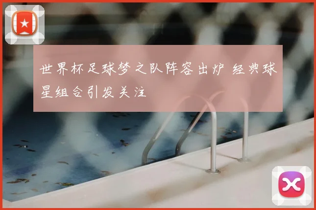 世界杯足球梦之队阵容出炉 经典球星组合引发关注