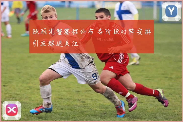 欧冠完整赛程公布 各阶段对阵安排引发球迷关注