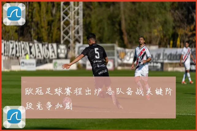 欧冠足球赛程出炉 各队备战关键阶段竞争加剧