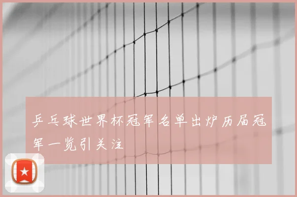 乒乓球世界杯冠军名单出炉历届冠军一览引关注